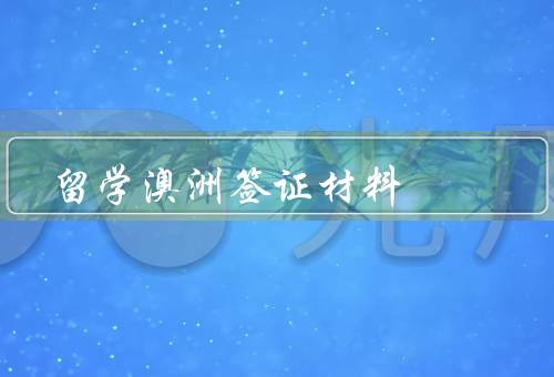 留学澳洲签证材料，个人材料／财务材料／学习计划
