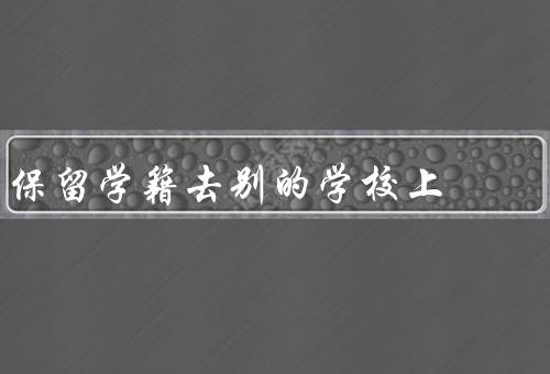 保留学籍去别的学校上，条件／好处／步骤