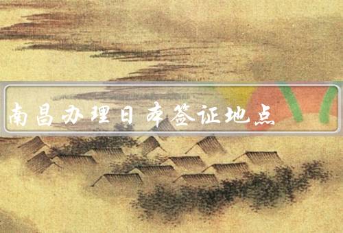 南昌办理日本签证地点（公安局出入境管理处、旅行社）