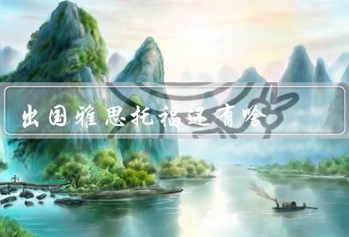 出国雅思托福还有啥（准备考试的重要性、考试内容、考试技巧）