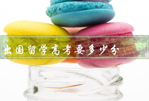 出国留学高考要多少分，美国留学高考要多少分