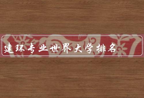 建环专业世界大学排名（排名情况／专业优势／发展趋势）
