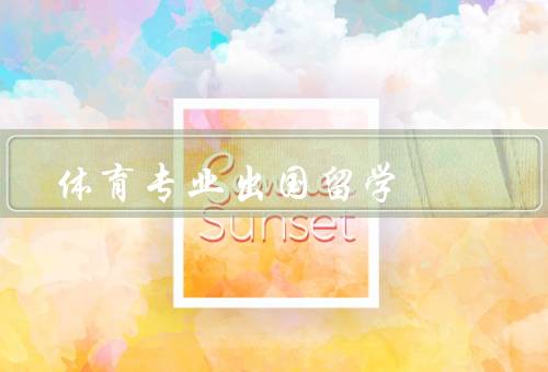 体育专业出国留学，学习环境／专业研究／就业前景