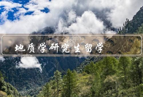 地质学研究生留学（地质学研究生的背景和意义、申请条件和程序）
