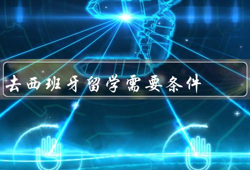 去西班牙留学需要条件（语言要求、学术要求、财务能力）
