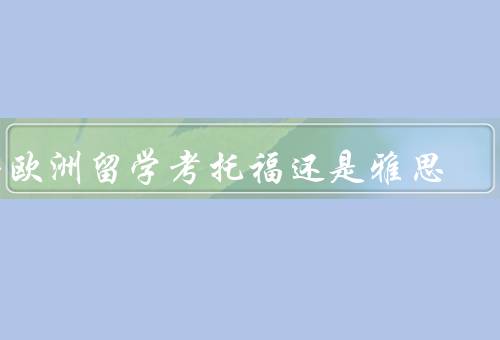 去欧洲留学考托福还是雅思（难度／考试内容／适用性）