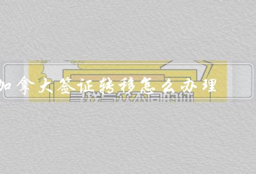 加拿大签证转移怎么办理，流程／注意事项／结语