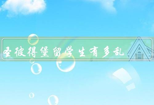 圣彼得堡留学生有多乱（学生宿舍乱象、课堂秩序混乱、社交活动失控）