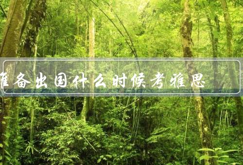 准备出国什么时候考雅思，准备时间／考试时间选择／报名时间