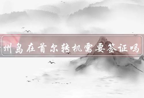 去济州岛在首尔转机需要签证吗（转机国籍和免签政策）
