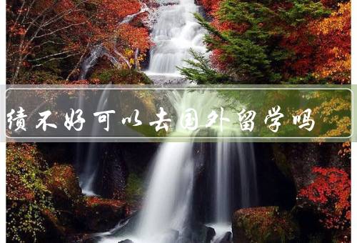 成绩不好可以去国外留学吗（影响留学申请、意味着无法适应国外学习）