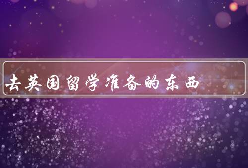 去英国留学准备的东西（学习用品、生活用品、重要文件）