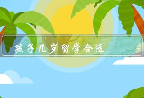 孩子几岁留学合适，留学的适龄期／家庭支持的重要性