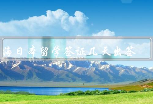 上海日本留学签证几天出签（办理流程、加急服务、注意事项）