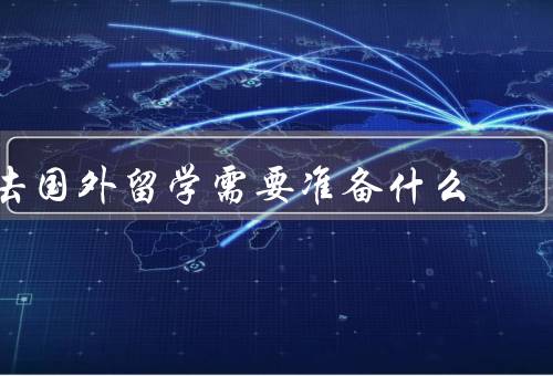 去国外留学需要准备什么（签证申请、语言能力、经济能力）