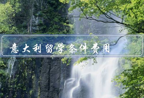 意大利留学条件费用，条件／费用／奖学金与助学金
