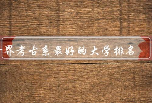 世界考古系最好的大学排名（剑桥大学、哈佛大学、伦敦大学学院）