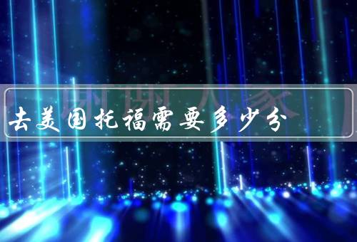 去美国托福需要多少分，要求的参考因素、实际影响、如何提高