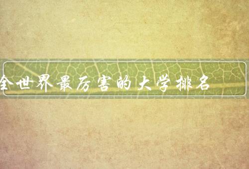 全世界最厉害的大学排名（QS世界大学排名）