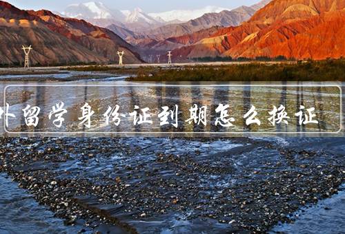 国外留学身份证到期怎么换证（地点／材料／注意事项）