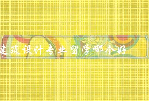 建筑设计专业留学哪个国家好，专业教育水平、就业前景、学习环境