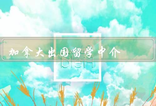 加拿大出国留学中介（留学申请指导／院校推荐和申请／签证申请辅导）