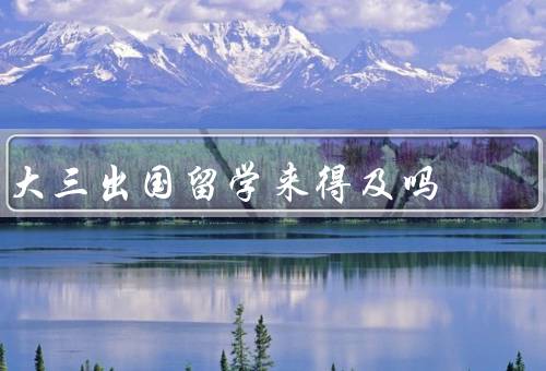 大三出国留学来得及吗，准备工作／申请流程／时间规划