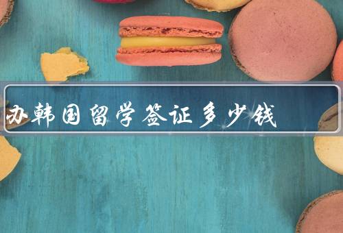 办韩国留学签证多少钱，申请费、材料认证费、邮寄费
