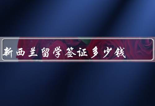 新西兰留学签证多少钱