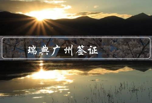 瑞典广州签证中心，办理流程／服务优势／注意事项