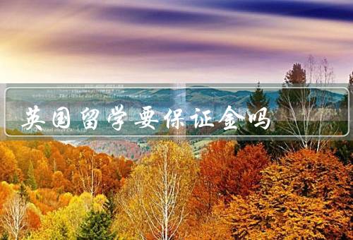 英国留学要保证金吗，留学签证保证金／学校入学保证金／住宿保证金
