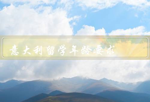意大利留学年龄要求（要求、限制、注意事项）
