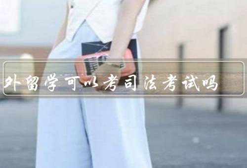 国外留学可以考司法考试吗（是否具备考司法考试的资格）