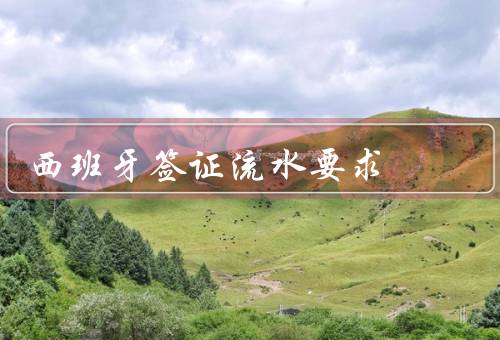 西班牙签证流水要求（资金证明、银行流水、工作证明）