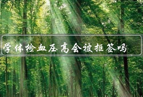 留学体检血压高会被拒签吗，是否会被拒签、可能对签证产生的影响