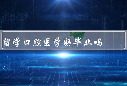 俄罗斯留学口腔医学好毕业吗（教育质量、专业实践、就业前景）