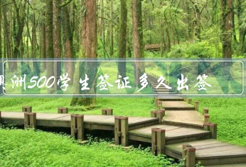 澳洲500学生签证多久出签（澳洲500学生签证的一般出签时间）