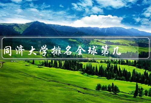同济大学排名全球第几，国际排名／在国内排名／发展与特色
