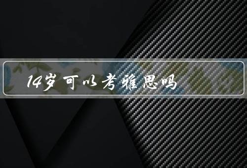 14岁可以考雅思吗（年龄限制、考试内容、个人能力）