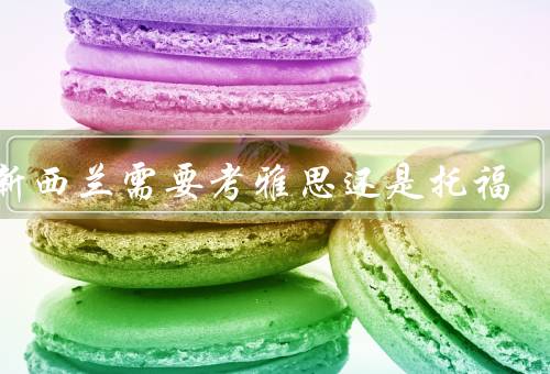 去新西兰需要考雅思还是托福，考试要求、院校要求、移民要求