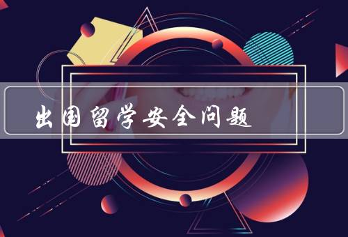 出国留学安全问题，留学前的准备、生活安全、应急处理