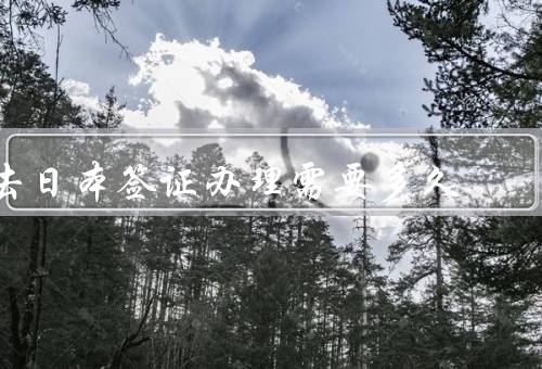 去日本签证办理需要多久（办理时间、申请流程、注意事项）