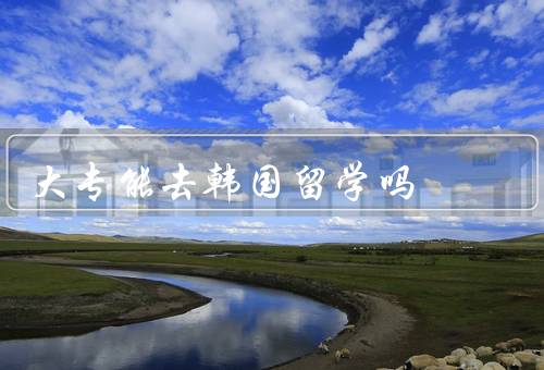 大专能去韩国留学吗（是否有资格、好处、挑战）