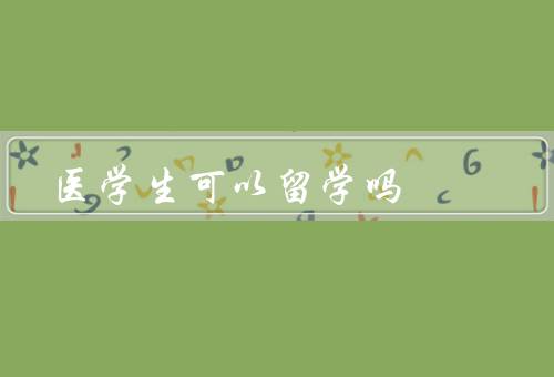 医学生可以留学吗（背景、优势、挑战）