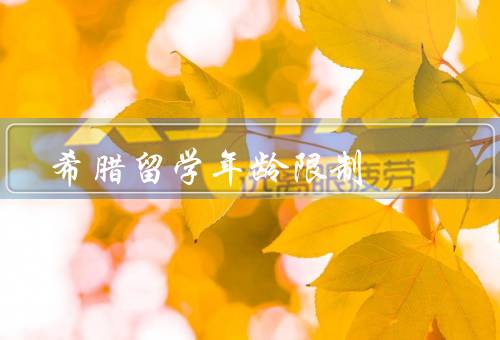 希腊留学年龄限制（意义、留学的具体要求、对留学生的影响）