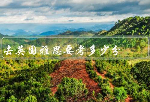 去英国雅思要考多少分（综合要求、学术要求、专业要求）