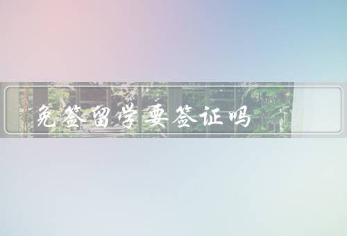 免签国家留学要签证吗（背景／条件／注意事项）