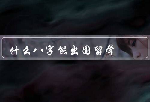 什么八字能出国留学（财运／学业运／人际关系）