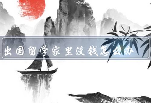 想出国留学家里没钱怎么办（奖学金申请、助学贷款、勤工俭学）