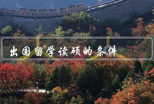 出国留学读硕的条件（语言水平、学术背景、经济实力）